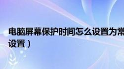 电脑屏幕保护时间怎么设置为常亮（电脑屏幕保护时间怎么设置）