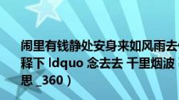 闹里有钱静处安身来如风雨去似微尘什么意思（谁能帮忙解释下 ldquo 念去去 千里烟波 暮霭沉沉楚天阔 rdquo 的意思 _360）