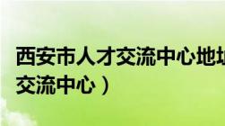 西安市人才交流中心地址在哪里（西安市人才交流中心）