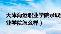 天津海运职业学院录取线2023（天津海运职业学院怎么样）