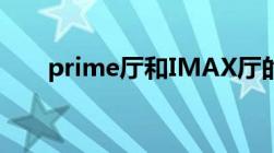 prime厅和IMAX厅的区别（grime）