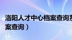 洛阳人才中心档案查询系统（洛阳人才中心档案查询）