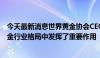 今天最新消息世界黄金协会CEO泰达维：中国在塑造全球黄金行业格局中发挥了重要作用