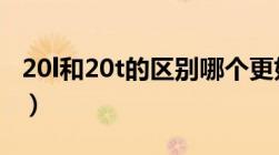 20l和20t的区别哪个更好（2 0l和2 0t的区别）