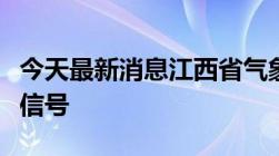 今天最新消息江西省气象台变更暴雨橙色预警信号