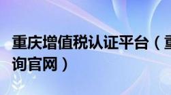 重庆增值税认证平台（重庆增值税查询真伪查询官网）