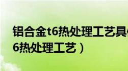 铝合金t6热处理工艺具体温度曲线（铝合金t6热处理工艺）