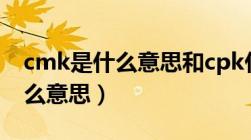 cmk是什么意思和cpk什么区别?（cmk是什么意思）