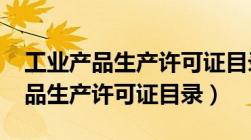 工业产品生产许可证目录2023最新（工业产品生产许可证目录）