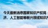 今天最新消息国家知识产权局：鼓励产业界更多参与数字经济、人工智能等新兴领域知识产权国际治理