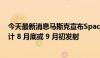 今天最新消息马斯克宣布SpaceX星舰第五次试飞时间：预计 8 月底或 9 月初发射