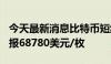 今天最新消息比特币短线上扬500美元，最新报68780美元/枚