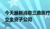 今天最新消息三鑫医疗：拟投资2000万元设立全资子公司