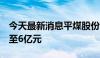 今天最新消息平煤股份：控股股东拟增持3亿至6亿元