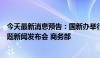 今天最新消息预告：国新办举行“推动高质量发展”系列主题新闻发布会 商务部