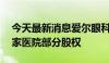 今天最新消息爱尔眼科：拟8.98亿元收购35家医院部分股权