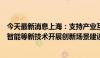 今天最新消息上海：支持产业互联网平台运用大模型、人工智能等新技术开展创新场景建设