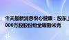 今天最新消息悦心健康：股东上海斯米克以7140万元转让3000万股股份给金曜斯米克