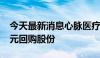 今天最新消息心脉医疗：拟以6000万元-1亿元回购股份