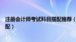 注册会计师考试科目搭配推荐（注册会计师考试科目如何搭配）