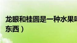 龙眼和桂圆是一种水果吗（龙眼和桂圆是一个东西）