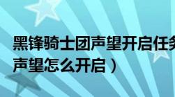 黑锋骑士团声望开启任务做不了（黑锋骑士团声望怎么开启）