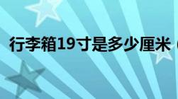 行李箱19寸是多少厘米（19寸是多少厘米）