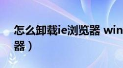 怎么卸载ie浏览器 win11（怎么卸载ie浏览器）