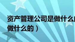 资产管理公司是做什么的?（资产管理公司是做什么的）