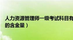 人力资源管理师一级考试科目有哪些（人力资源管理师一级的含金量）