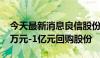 今天最新消息良信股份：董事长提议以5000万元-1亿元回购股份