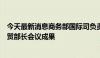 今天最新消息商务部国际司负责人介绍金砖国家第十四次经贸部长会议成果