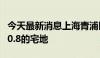 今天最新消息上海青浦区将推出两宗容积率为0.8的宅地