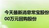 今天最新消息常宝股份：拟使用3000万至6000万元回购股份