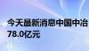 今天最新消息中国中冶：1-6月新签合同额6778.0亿元