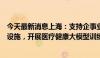 今天最新消息上海：支持企事业单位依托人工智能数据训练设施，开展医疗健康大模型训练