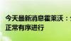 今天最新消息霍莱沃：公司日常经营活动一切正常有序进行