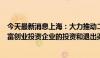 今天最新消息上海：大力推动二级市场基金 S基金发展，丰富创业投资企业的投资和退出渠道