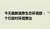 今天最新消息生态环境部：“十四五”以来累计完成6.7万个行政村环境整治