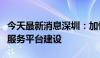 今天最新消息深圳：加快深圳市数据跨境流动服务平台建设