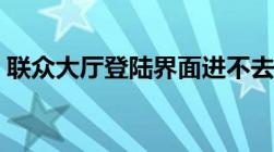 联众大厅登陆界面进不去（联众大厅打不开）