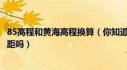 85高程和黄海高程换算（你知道黄海高程与85高程之间的差距吗）