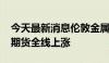 今天最新消息伦敦金属交易所 LME有色金属期货全线上涨