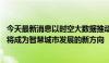 今天最新消息以时空大数据推动智慧城市建设 数字孪生城市将成为智慧城市发展的新方向