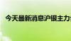 今天最新消息沪银主力合约涨幅扩大至3%