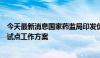 今天最新消息国家药监局印发优化创新药临床试验审评审批试点工作方案