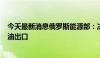 今天最新消息俄罗斯能源部：决定在今年9月至10月禁止汽油出口