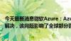 今天最新消息微软Azure：AzureFrontDoor的问题已全面解决，该问题影响了全球部分微软的服务