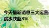 今天最新消息三大运营商逆势下挫，中国移动跳水跌超3%