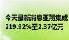 今天最新消息亚翔集成：上半年净利同比增长219.92%至2.37亿元